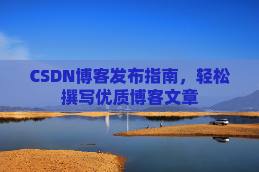 CSDN博客发布指南，轻松撰写优质博客文章